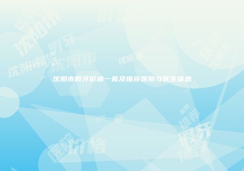 沈阳市假牙价格一览及推荐医院与医生信息