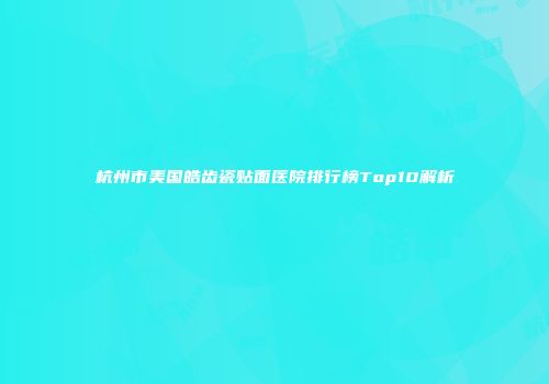 杭州市美国皓齿瓷贴面医院排行榜Top10解析