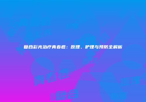 复合彩光治疗青春痘：原理、护理与预防全解析