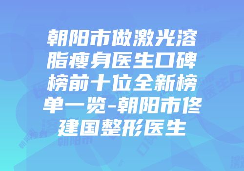 朝阳市做激光溶脂瘦身医生口碑榜前十位全新榜单一览-朝阳市佟建国整形医生