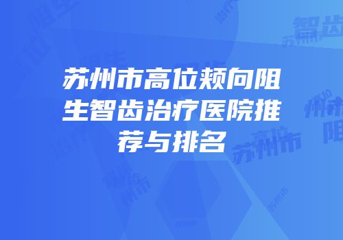苏州市高位颊向阻生智齿治疗医院推荐与排名