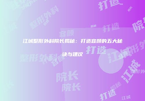 江城整形外科院长揭秘：打造容颜的五大秘诀与建议