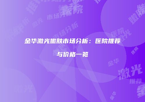 金华激光嫩肤市场分析：医院推荐与价格一览