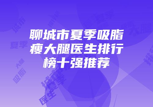 聊城市夏季吸脂瘦大腿医生排行榜十强推荐