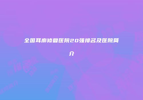 全国耳廓修复医院20强排名及医院简介