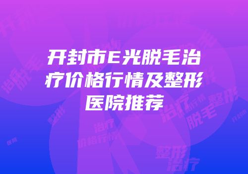 开封市E光脱毛治疗价格行情及整形医院推荐