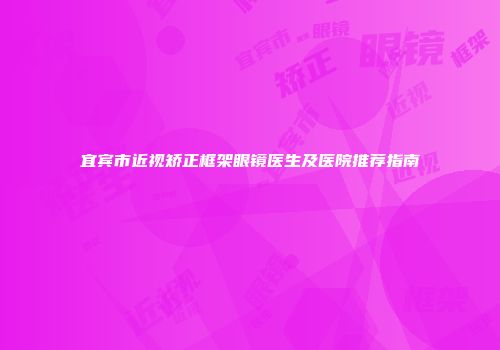 宜宾市近视矫正框架眼镜医生及医院推荐指南