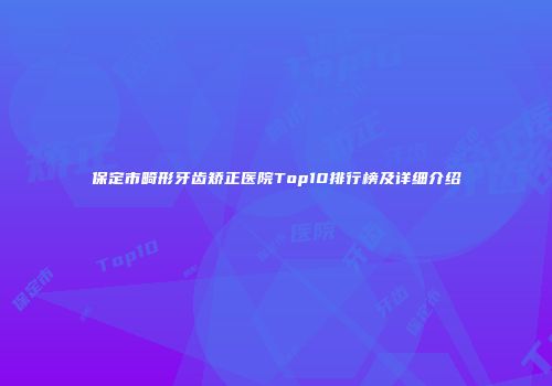 保定市畸形牙齿矫正医院Top10排行榜及详细介绍