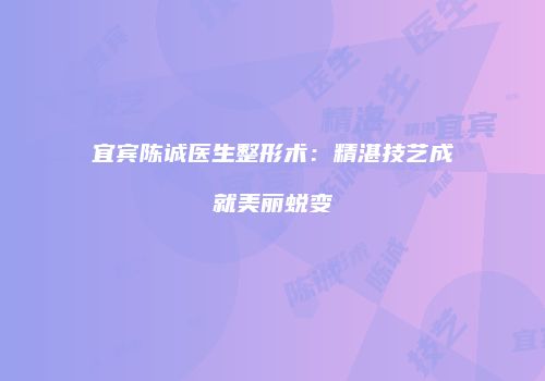 宜宾陈诚医生整形术：精湛技艺成就美丽蜕变