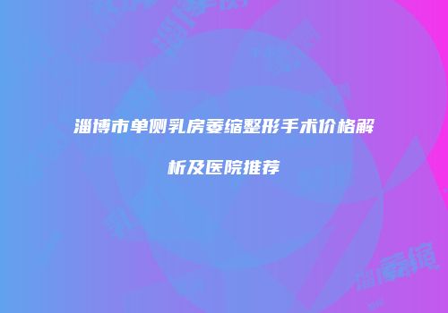 淄博市单侧乳房萎缩整形手术价格解析及医院推荐