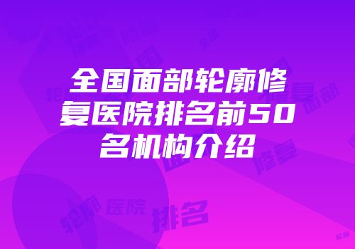 全国面部轮廓修复医院排名前50名机构介绍