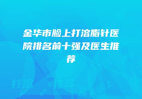 金华市脸上打溶脂针医院排名前十强及医生推荐