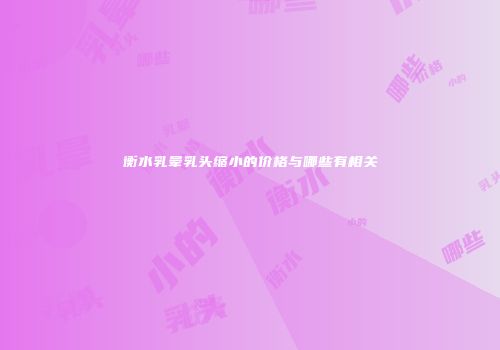 衡水乳晕乳头缩小的价格与哪些有相关