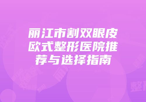丽江市割双眼皮欧式整形医院推荐与选择指南