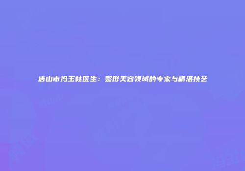 唐山市冯玉柱医生：整形美容领域的专家与精湛技艺