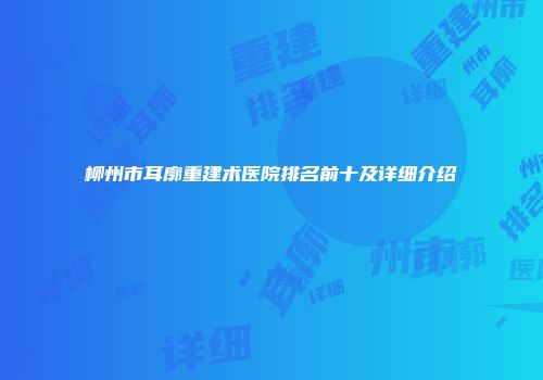 柳州市耳廓重建术医院排名前十及详细介绍