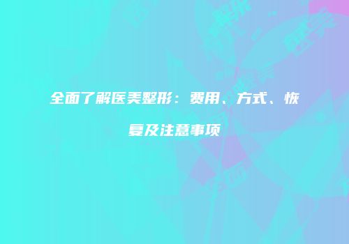 全面了解医美整形：费用、方式、恢复及注意事项