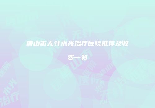 唐山市无针水光治疗医院推荐及收费一览