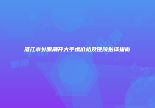 湛江市外眼角开大手术价格及医院选择指南