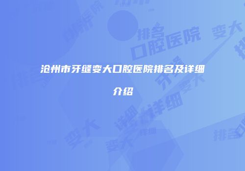 沧州市牙缝变大口腔医院排名及详细介绍