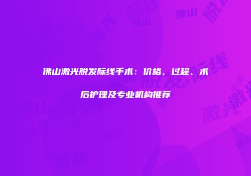 佛山激光脱发际线手术：价格、过程、术后护理及专业机构推荐