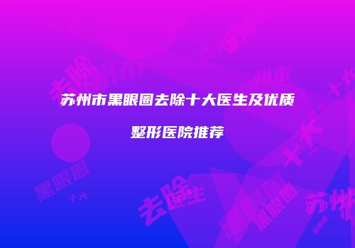 苏州市黑眼圈去除十大医生及优质整形医院推荐