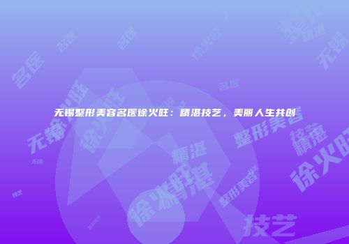 无锡整形美容名医徐火旺：精湛技艺，美丽人生共创