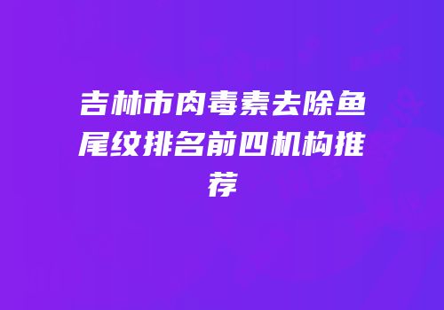 吉林市肉毒素去除鱼尾纹排名前四机构推荐
