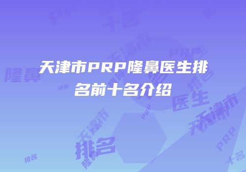 天津市PRP隆鼻医生排名前十名介绍