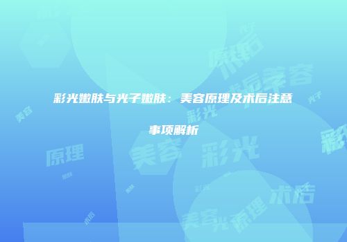 彩光嫩肤与光子嫩肤：美容原理及术后注意事项解析