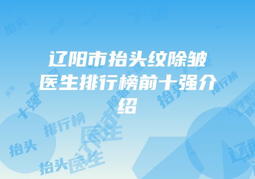 辽阳市抬头纹除皱医生排行榜前十强介绍