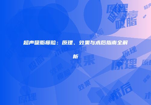 超声吸脂瘦脸：原理、效果与术后指南全解析
