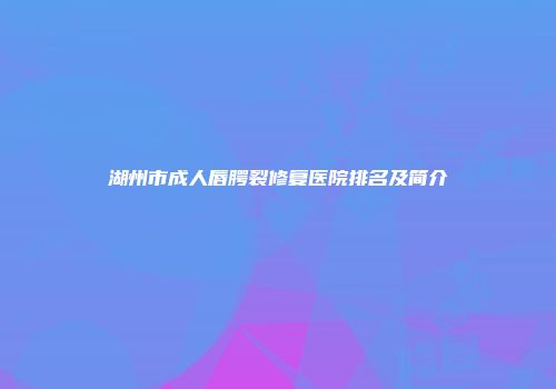 湖州市成人唇腭裂修复医院排名及简介
