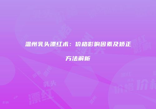 温州乳头漂红术：价格影响因素及矫正方法解析