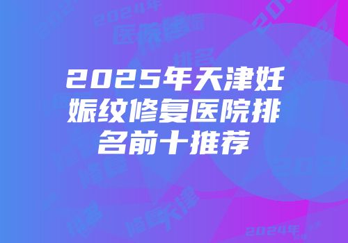 2025年天津妊娠纹修复医院排名前十推荐