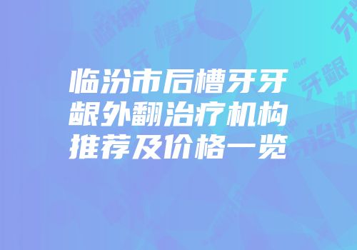 临汾市后槽牙牙龈外翻治疗机构推荐及价格一览