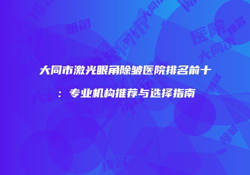大同市激光眼角除皱医院排名前十：专业机构推荐与选择指南