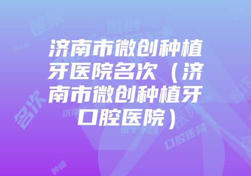 济南市微创种植牙医院名次（济南市微创种植牙口腔医院）