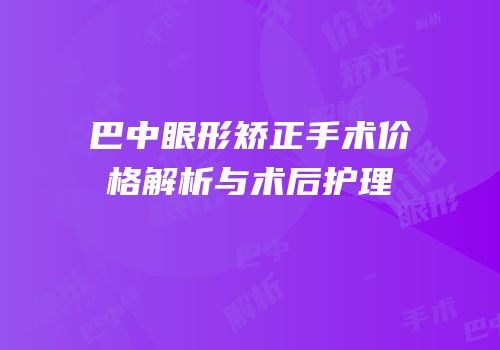 巴中眼形矫正手术价格解析与术后护理