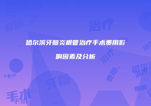 哈尔滨牙髓炎根管治疗手术费用影响因素及分析