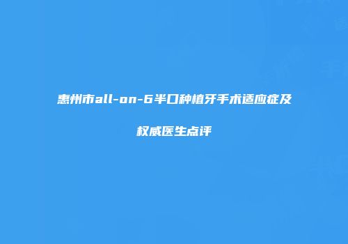 惠州市all-on-6半口种植牙手术适应症及权威医生点评