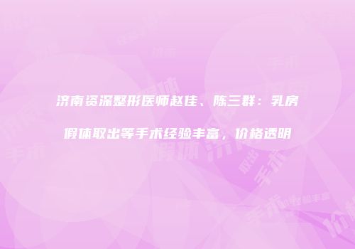 济南资深整形医师赵佳、陈三群：乳房假体取出等手术经验丰富，价格透明