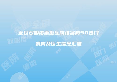 全国双眼皮重做医院排名前50热门机构及医生信息汇总