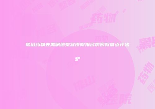 佛山药物去黑眼圈整容医院排名前四权威点评出炉