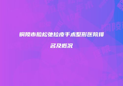 铜陵市脸松弛拉皮手术整形医院排名及概况