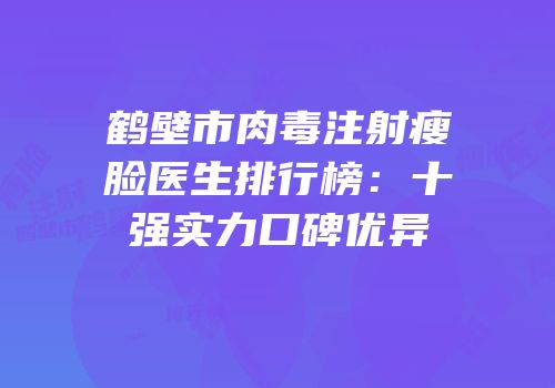 鹤壁市肉毒注射瘦脸医生排行榜：十强实力口碑优异