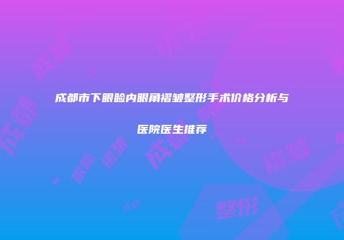 成都市下眼睑内眼角褶皱整形手术价格分析与医院医生推荐