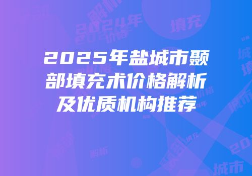 2025年盐城市颞部填充术价格解析及优质机构推荐