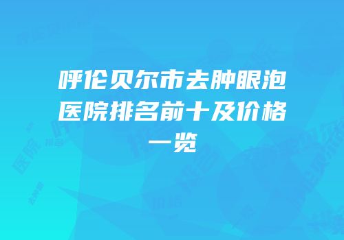 呼伦贝尔市去肿眼泡医院排名前十及价格一览