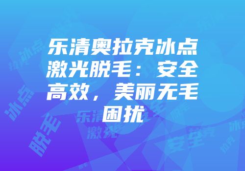 乐清奥拉克冰点激光脱毛：安全高效，美丽无毛困扰